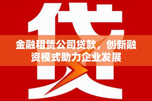 水里金融租赁公司贷款，创新融资模式助力企业发展