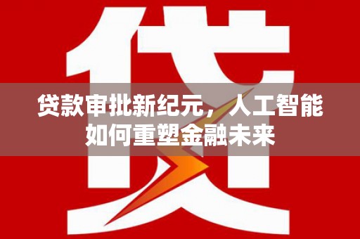 水里贷款审批新纪元，人工智能如何重塑金融未来