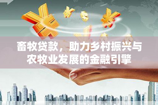 水里畜牧贷款，助力乡村振兴与农牧业发展的金融引擎