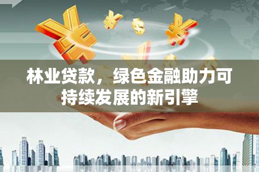 水里林业贷款，绿色金融助力可持续发展的新引擎