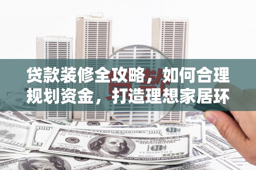 水里贷款装修全攻略，如何合理规划资金，打造理想家居环境