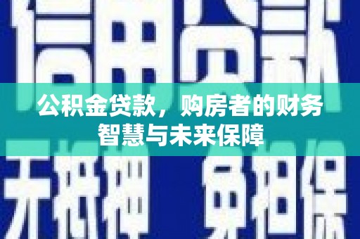水里公积金贷款，购房者的财务智慧与未来保障