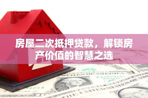 水里房屋二次抵押贷款，解锁房产价值的智慧之选