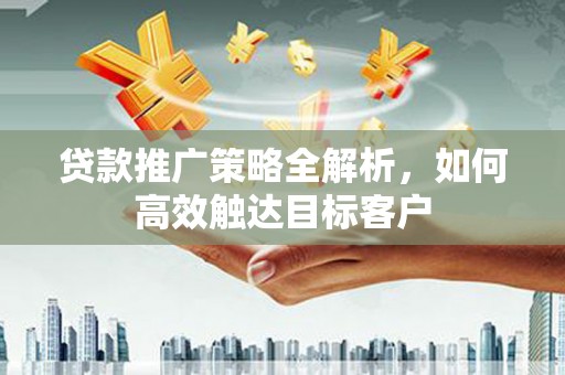 水里贷款推广策略全解析，如何高效触达目标客户