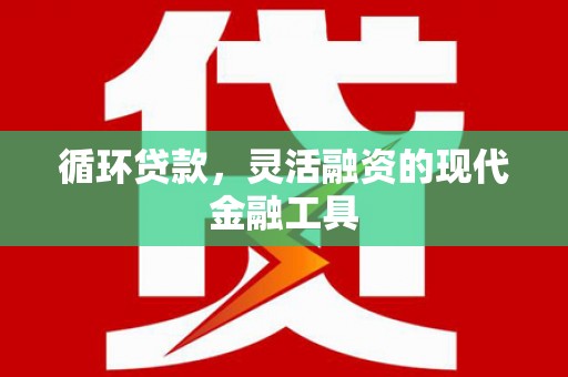 水里循环贷款，灵活融资的现代金融工具