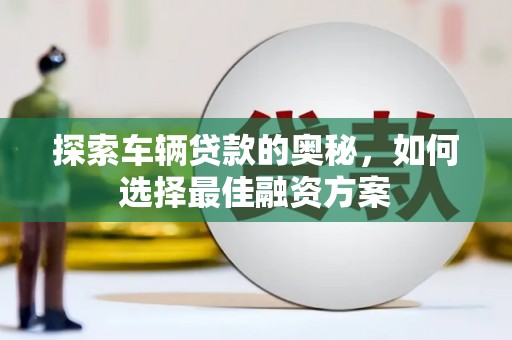 水里探索车辆贷款的奥秘，如何选择最佳融资方案
