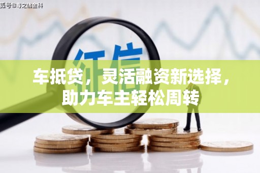 水里车抵贷，灵活融资新选择，助力车主轻松周转