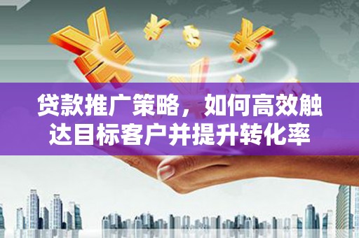 水里贷款推广策略，如何高效触达目标客户并提升转化率
