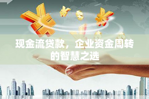水里现金流贷款，企业资金周转的智慧之选