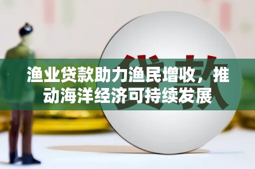 水里渔业贷款助力渔民增收，推动海洋经济可持续发展