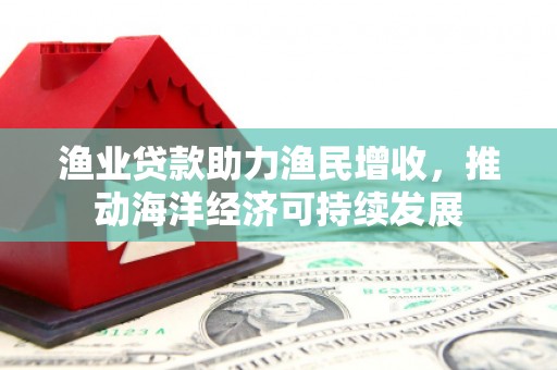水里渔业贷款助力渔民增收，推动海洋经济可持续发展
