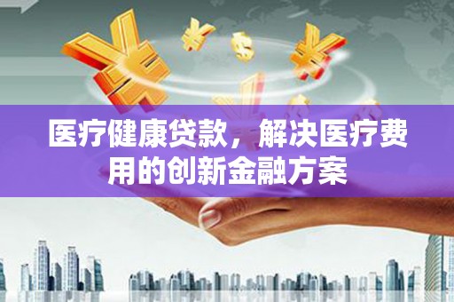 水里医疗健康贷款，解决医疗费用的创新金融方案