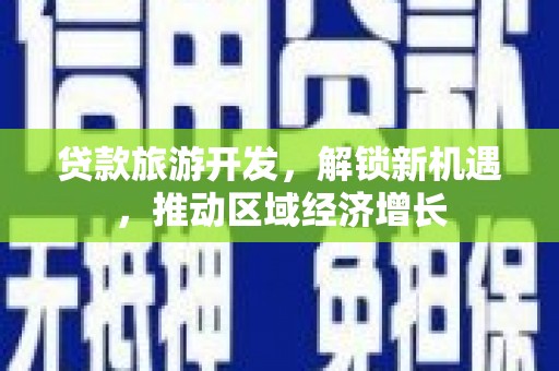 水里贷款旅游开发，解锁新机遇，推动区域经济增长