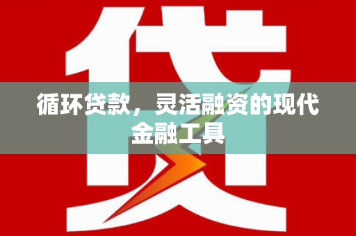 水里循环贷款，灵活融资的现代金融工具