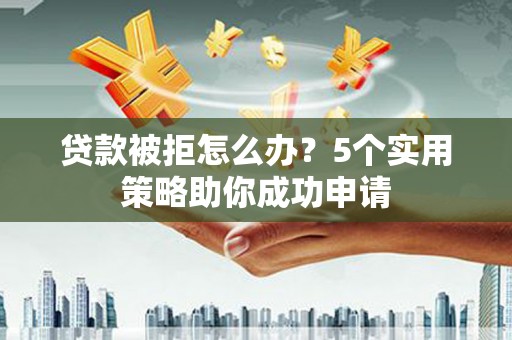 水里贷款被拒怎么办？5个实用策略助你成功申请