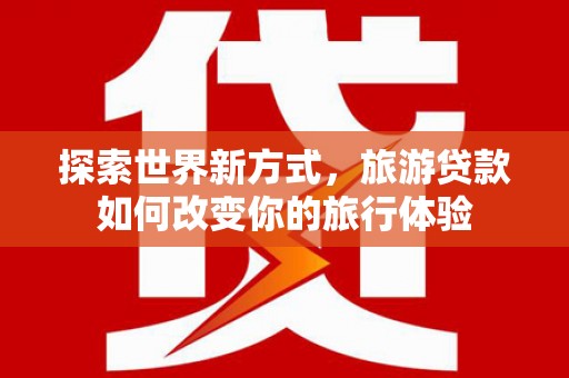 水里探索世界新方式，旅游贷款如何改变你的旅行体验